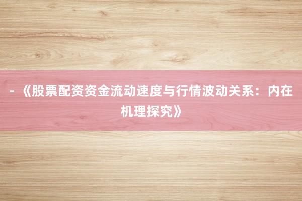 - 《股票配资资金流动速度与行情波动关系：内在机理探究》
