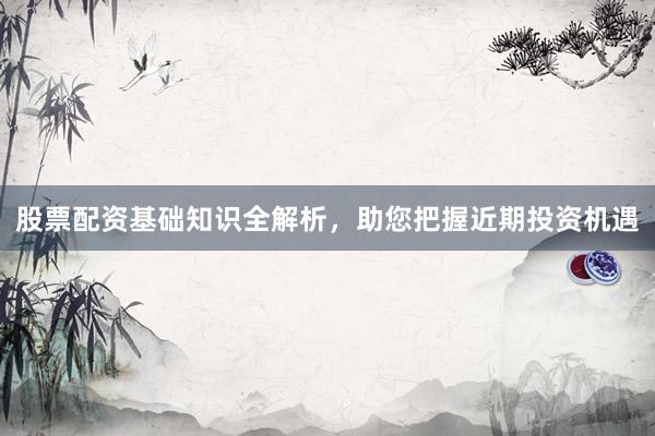 股票配资基础知识全解析，助您把握近期投资机遇