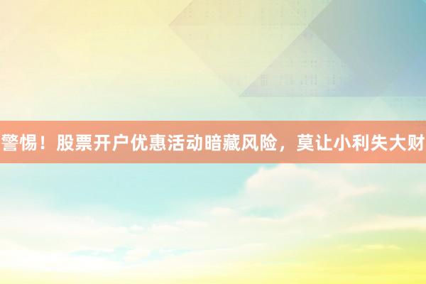 警惕！股票开户优惠活动暗藏风险，莫让小利失大财
