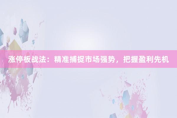 涨停板战法：精准捕捉市场强势，把握盈利先机