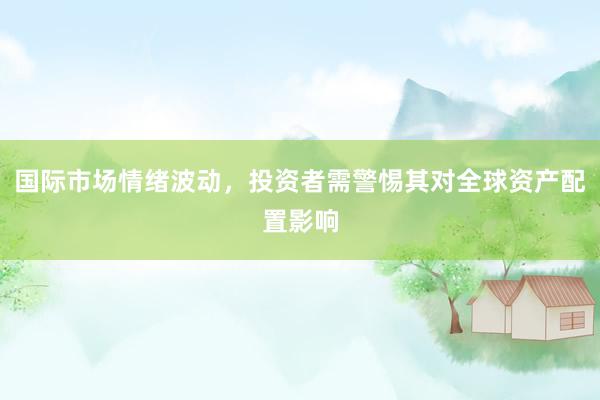 国际市场情绪波动,投资者需警惕其对全球资产配置影响