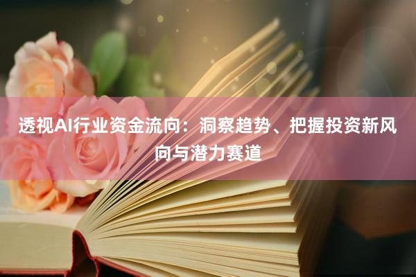 透视AI行业资金流向:洞察趋势、把握投资新风向与潜力赛道