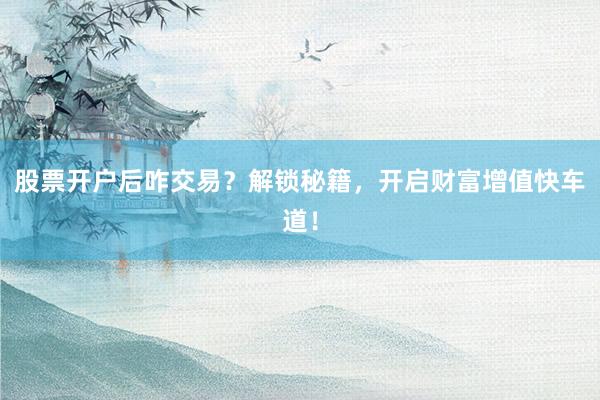 股票开户后咋交易？解锁秘籍，开启财富增值快车道！