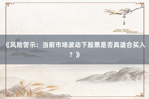 《风险警示：当前市场波动下股票是否真适合买入？》