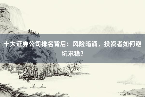 十大证券公司排名背后：风险暗涌，投资者如何避坑求稳？