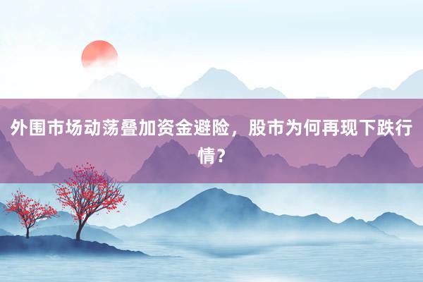 外围市场动荡叠加资金避险,股市为何再现下跌行情?