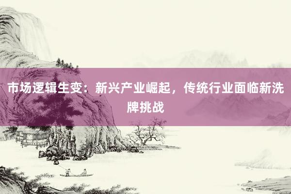 市场逻辑生变：新兴产业崛起，传统行业面临新洗牌挑战