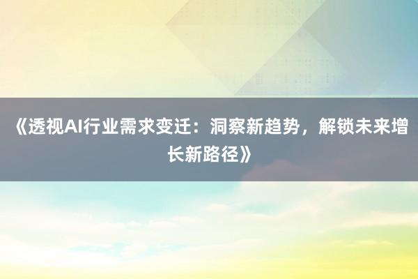 《透视AI行业需求变迁：洞察新趋势，解锁未来增长新路径》