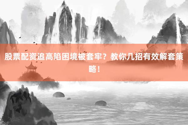 股票配资追高陷困境被套牢？教你几招有效解套策略！