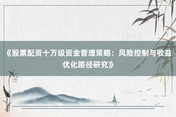 《股票配资十万级资金管理策略：风险控制与收益优化路径研究》