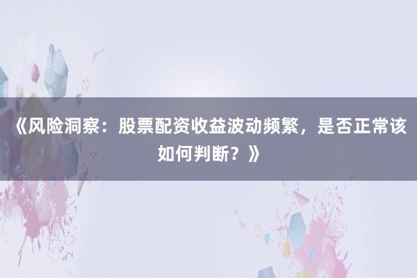 《风险洞察：股票配资收益波动频繁，是否正常该如何判断？》