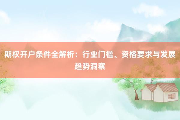 期权开户条件全解析：行业门槛、资格要求与发展趋势洞察