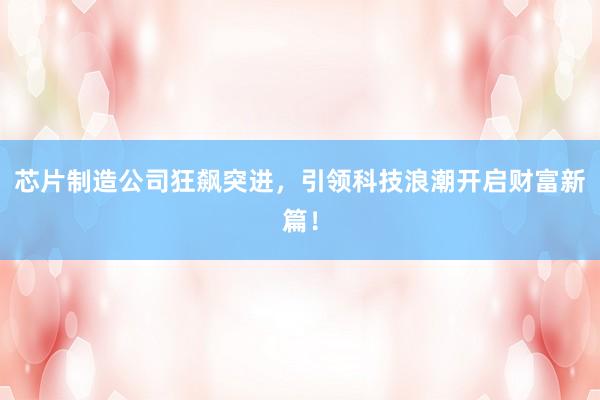 芯片制造公司狂飙突进，引领科技浪潮开启财富新篇！