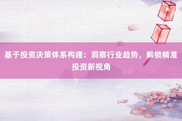 基于投资决策体系构建：洞察行业趋势，解锁精准投资新视角