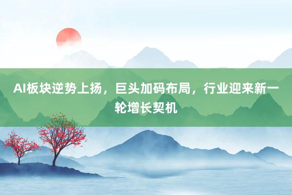 AI板块逆势上扬，巨头加码布局，行业迎来新一轮增长契机
