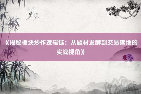《揭秘板块炒作逻辑链：从题材发酵到交易落地的实战视角》