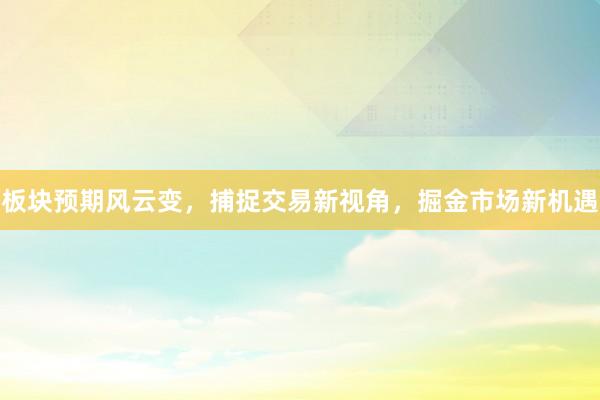板块预期风云变，捕捉交易新视角，掘金市场新机遇