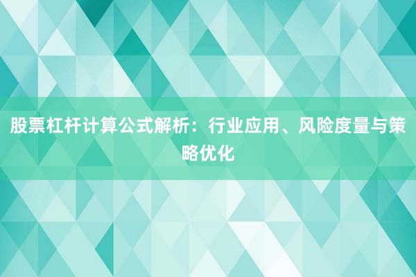 股票杠杆计算公式解析：行业应用、风险度量与策略优化