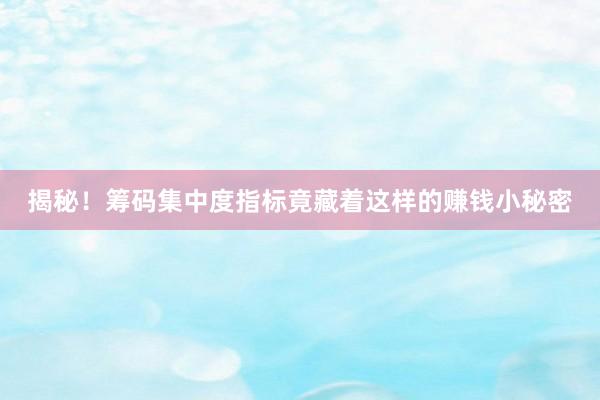揭秘!筹码集中度指标竟藏着这样的赚钱小秘密