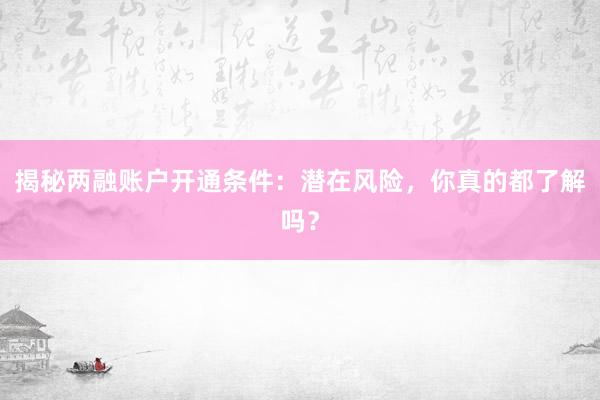 揭秘两融账户开通条件：潜在风险，你真的都了解吗？
