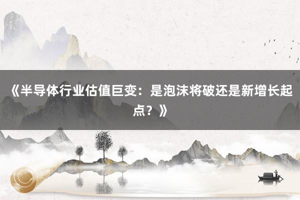《半导体行业估值巨变：是泡沫将破还是新增长起点？》