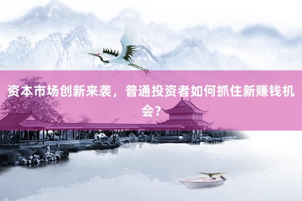 资本市场创新来袭，普通投资者如何抓住新赚钱机会？