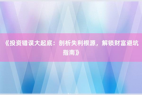 《投资错误大起底：剖析失利根源，解锁财富避坑指南》
