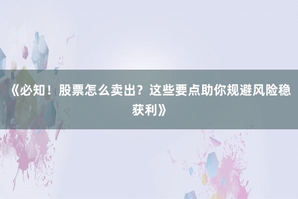 《必知！股票怎么卖出？这些要点助你规避风险稳获利》