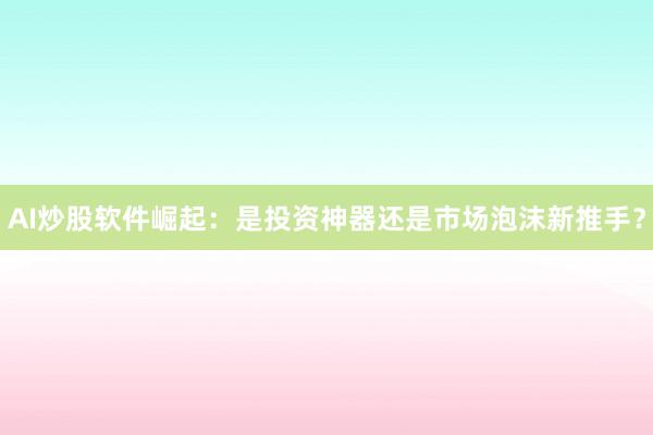 AI炒股软件崛起：是投资神器还是市场泡沫新推手？