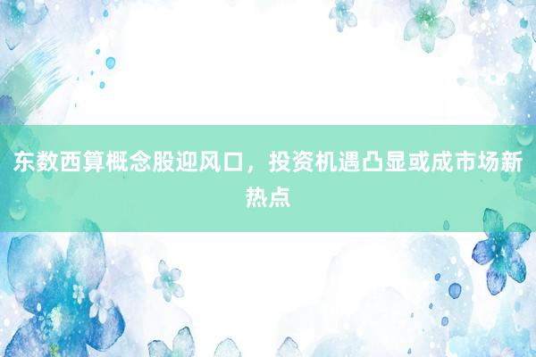东数西算概念股迎风口，投资机遇凸显或成市场新热点