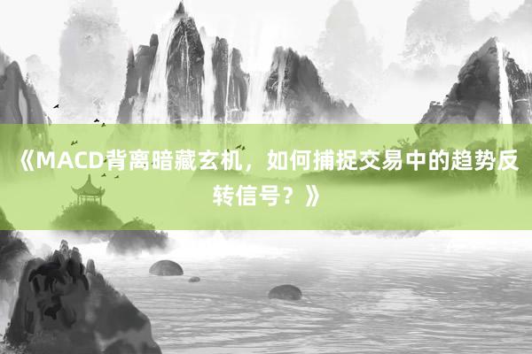 《MACD背离暗藏玄机，如何捕捉交易中的趋势反转信号？》