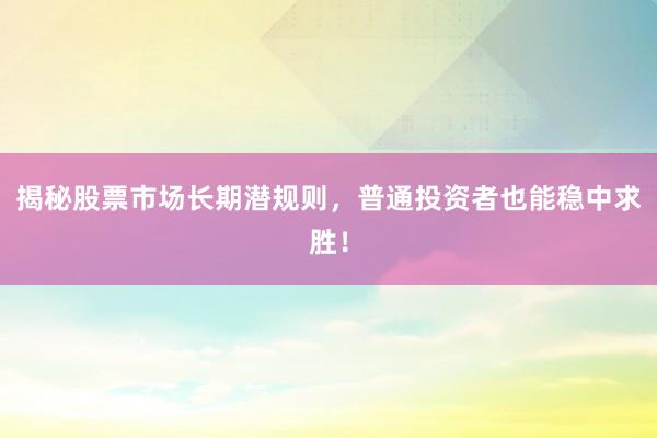 揭秘股票市场长期潜规则，普通投资者也能稳中求胜！