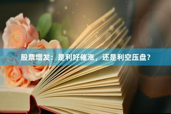 股票增发：是利好催涨，还是利空压盘？
