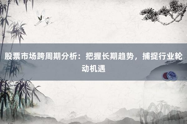 股票市场跨周期分析：把握长期趋势，捕捉行业轮动机遇