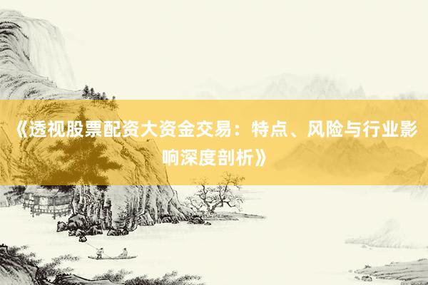 《透视股票配资大资金交易：特点、风险与行业影响深度剖析》