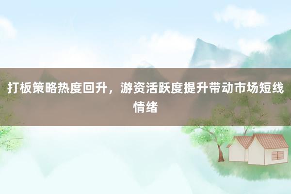 打板策略热度回升，游资活跃度提升带动市场短线情绪