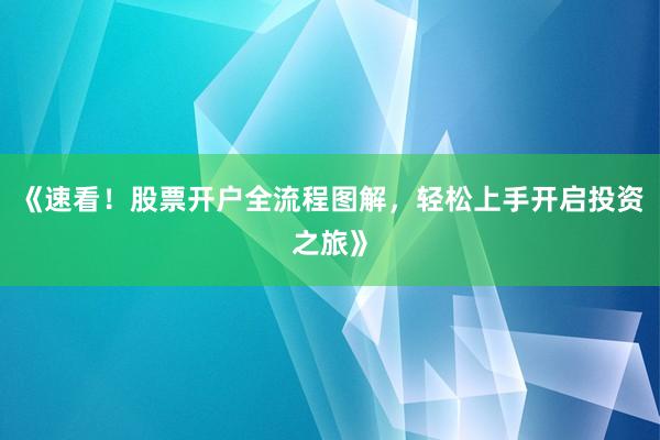 《速看！股票开户全流程图解，轻松上手开启投资之旅》