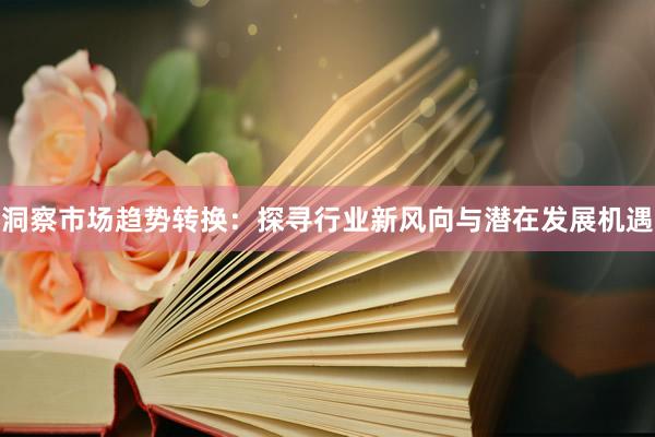 洞察市场趋势转换：探寻行业新风向与潜在发展机遇