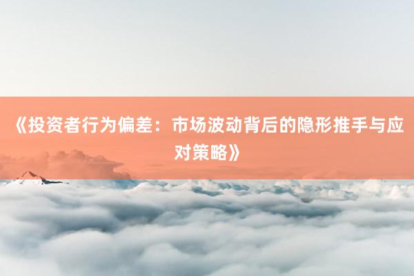 《投资者行为偏差：市场波动背后的隐形推手与应对策略》