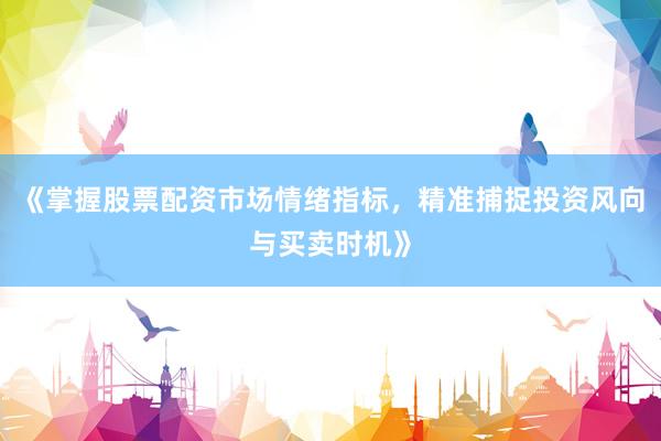 《掌握股票配资市场情绪指标，精准捕捉投资风向与买卖时机》