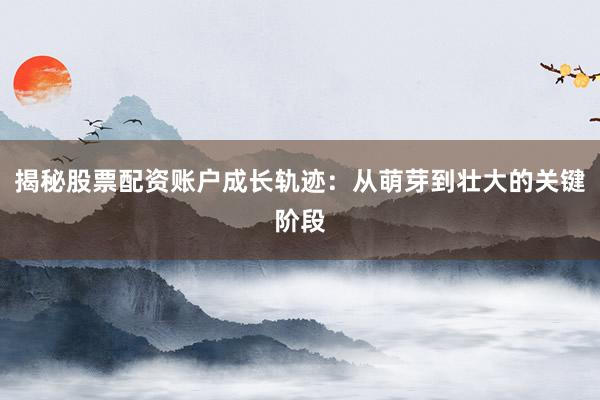 揭秘股票配资账户成长轨迹：从萌芽到壮大的关键阶段