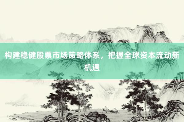 构建稳健股票市场策略体系，把握全球资本流动新机遇