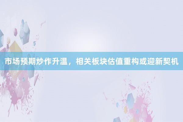 市场预期炒作升温，相关板块估值重构或迎新契机