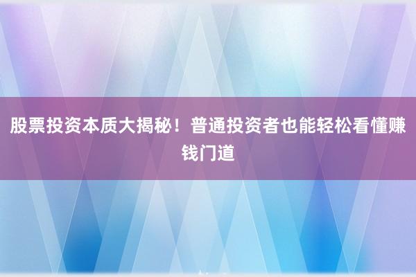 股票投资本质大揭秘！普通投资者也能轻松看懂赚钱门道