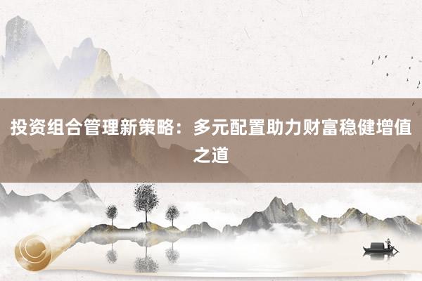 投资组合管理新策略：多元配置助力财富稳健增值之道