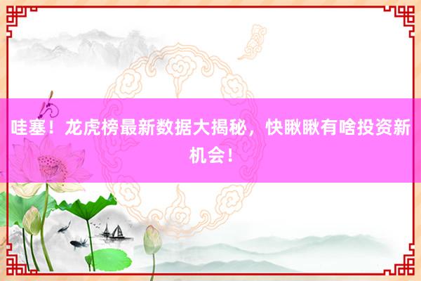 哇塞！龙虎榜最新数据大揭秘，快瞅瞅有啥投资新机会！