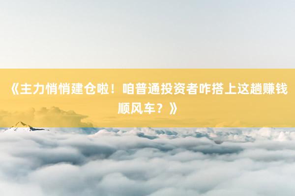 《主力悄悄建仓啦！咱普通投资者咋搭上这趟赚钱顺风车？》
