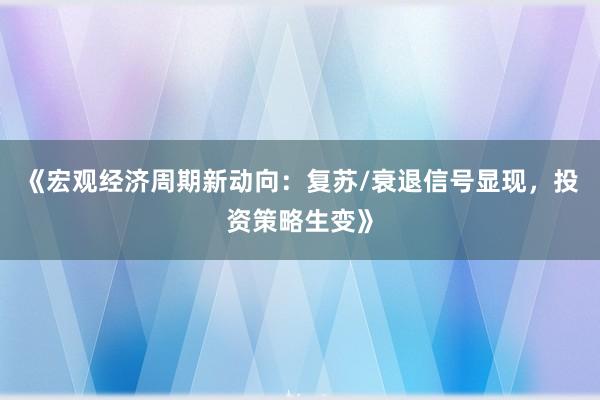 《宏观经济周期新动向：复苏/衰退信号显现，投资策略生变》
