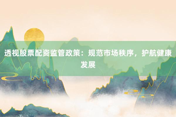 透视股票配资监管政策：规范市场秩序，护航健康发展