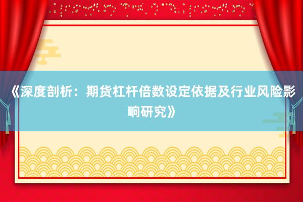 《深度剖析：期货杠杆倍数设定依据及行业风险影响研究》